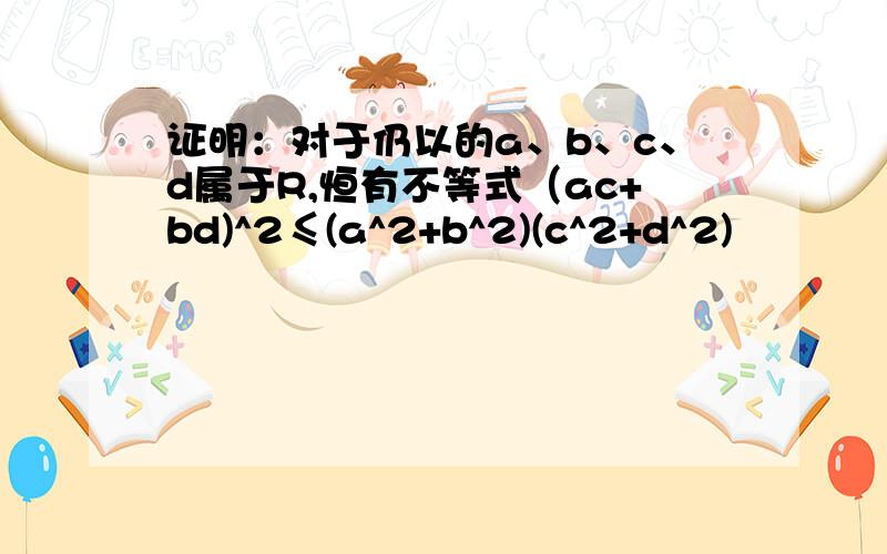 证明：对于仍以的a、b、c、d属于R,恒有不等式（ac+bd)^2≤(a^2+b^2)(c^2+d^2)