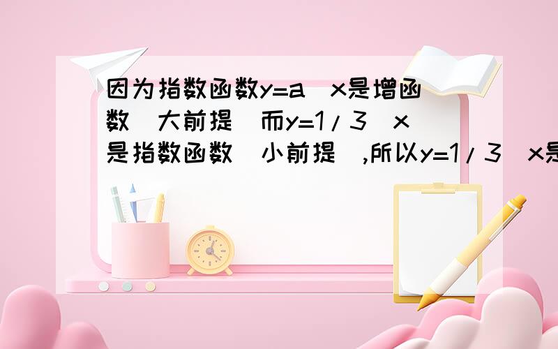 因为指数函数y=a^x是增函数（大前提）而y=1/3^x是指数函数（小前提）,所以y=1/3^x是增函数（结论）上面推上面推理错误的是