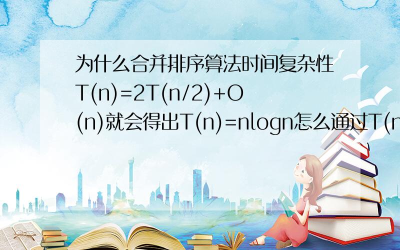 为什么合并排序算法时间复杂性T(n)=2T(n/2)+O(n)就会得出T(n)=nlogn怎么通过T(n)=2T(n/2)+O(n)得出nlogn的呢,不懂nlogn是怎么来的