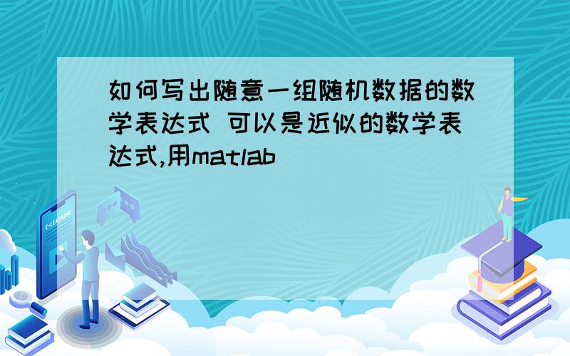 如何写出随意一组随机数据的数学表达式 可以是近似的数学表达式,用matlab