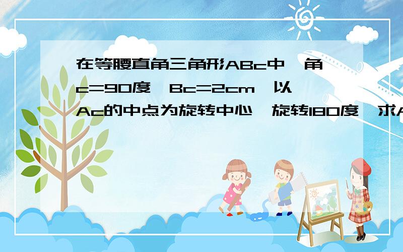 在等腰直角三角形ABc中,角c=90度,Bc=2cm,以Ac的中点为旋转中心,旋转180度,求A到A撇