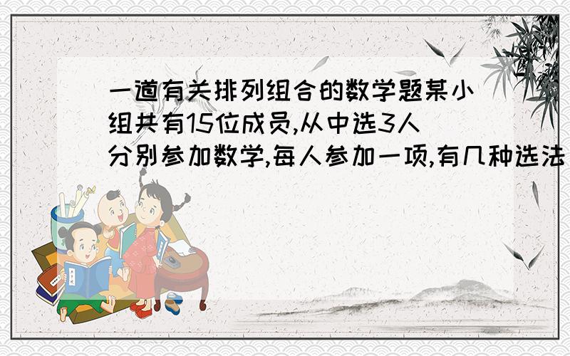 一道有关排列组合的数学题某小组共有15位成员,从中选3人分别参加数学,每人参加一项,有几种选法