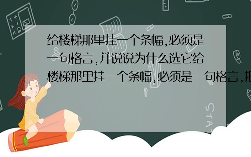 给楼梯那里挂一个条幅,必须是一句格言,并说说为什么选它给楼梯那里挂一个条幅,必须是一句格言,把你认为合适的写下来,并说说为什么选它.文明礼让不推挤。的作者是谁？