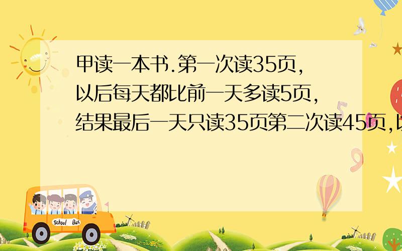 甲读一本书.第一次读35页,以后每天都比前一天多读5页,结果最后一天只读35页第二次读45页,以后每天都比前一天多读5页,结果最后一天只读40页