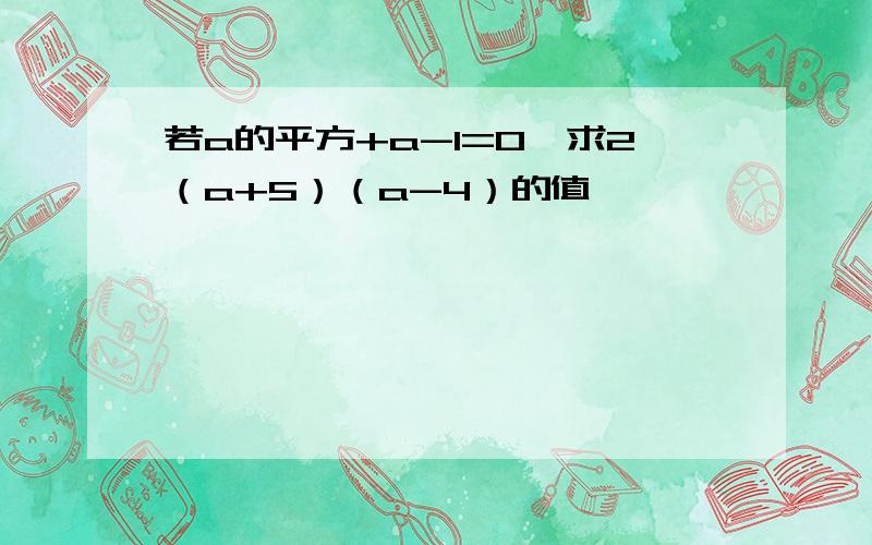 若a的平方+a-1=0,求2（a+5）（a-4）的值