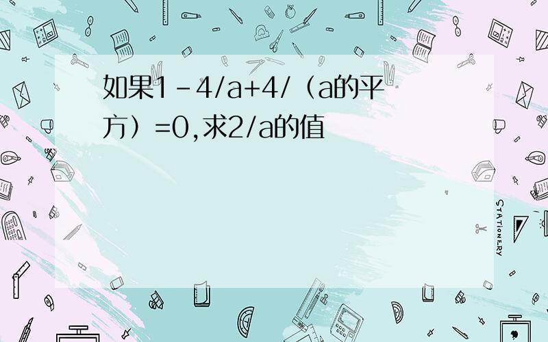 如果1-4/a+4/（a的平方）=0,求2/a的值