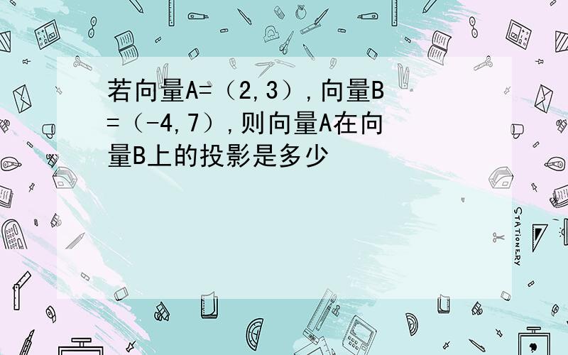 若向量A=（2,3）,向量B=（-4,7）,则向量A在向量B上的投影是多少