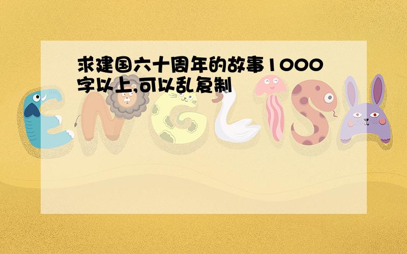 求建国六十周年的故事1000字以上,可以乱复制