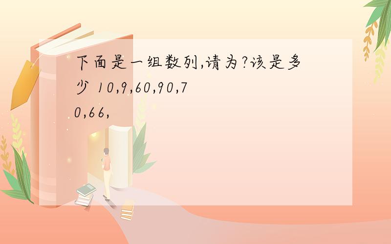 下面是一组数列,请为?该是多少 10,9,60,90,70,66,