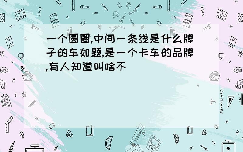 一个圆圈,中间一条线是什么牌子的车如题,是一个卡车的品牌,有人知道叫啥不