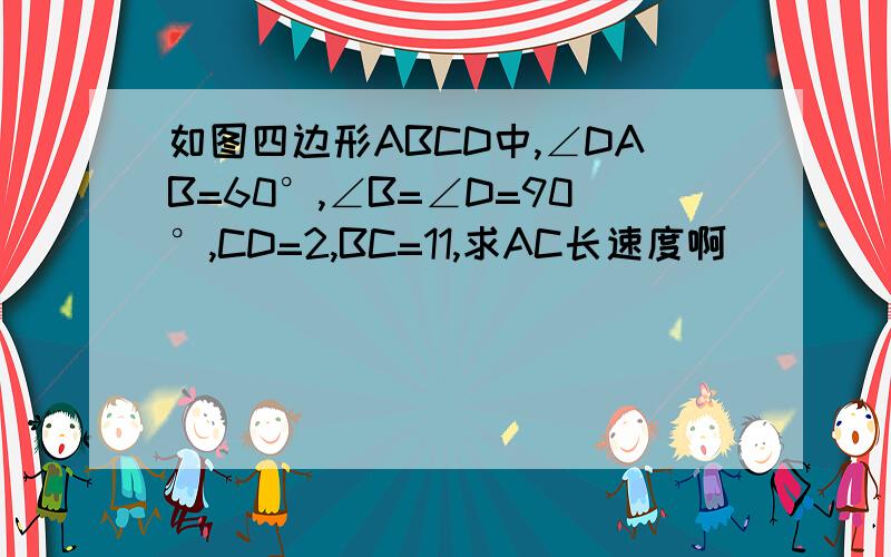 如图四边形ABCD中,∠DAB=60°,∠B=∠D=90°,CD=2,BC=11,求AC长速度啊