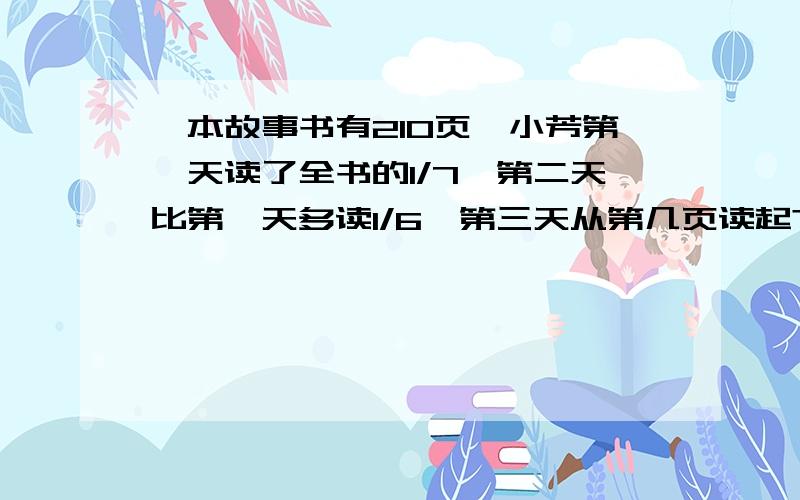 一本故事书有210页,小芳第一天读了全书的1/7,第二天比第一天多读1/6,第三天从第几页读起?