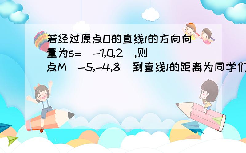 若经过原点O的直线l的方向向量为s=(-1,0,2),则点M(-5,-4,8)到直线l的距离为同学们讲了三种以上方法,我一种都不会,数学老师说这是向量的巅峰,太难了求数学大神帮忙