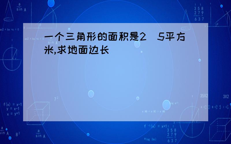 一个三角形的面积是2．5平方米,求地面边长