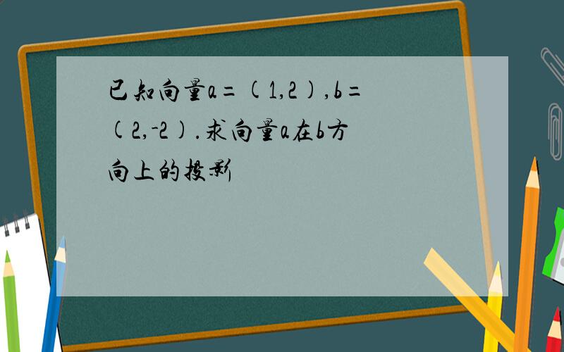 已知向量a=(1,2),b=(2,-2).求向量a在b方向上的投影