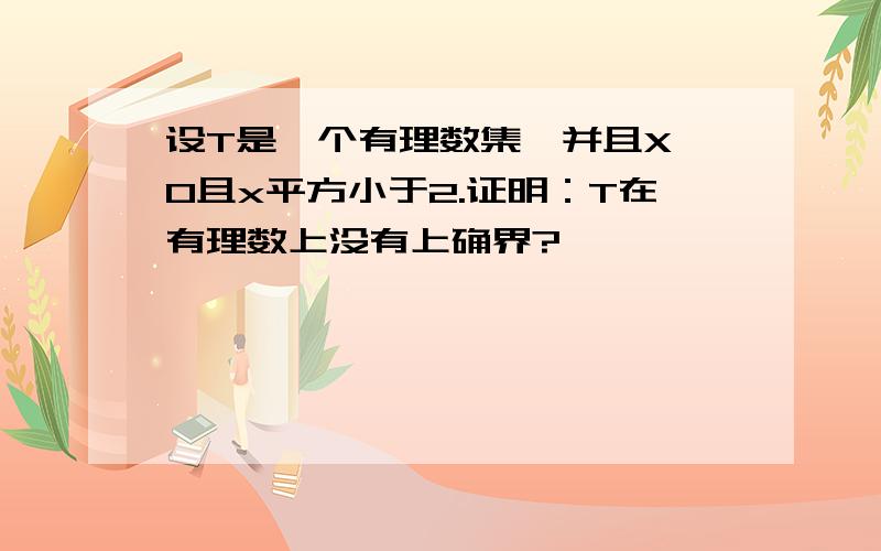 设T是一个有理数集,并且X>0且x平方小于2.证明：T在有理数上没有上确界?