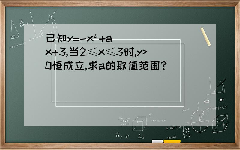 已知y=-x²+ax+3,当2≤x≤3时,y>0恒成立,求a的取值范围?