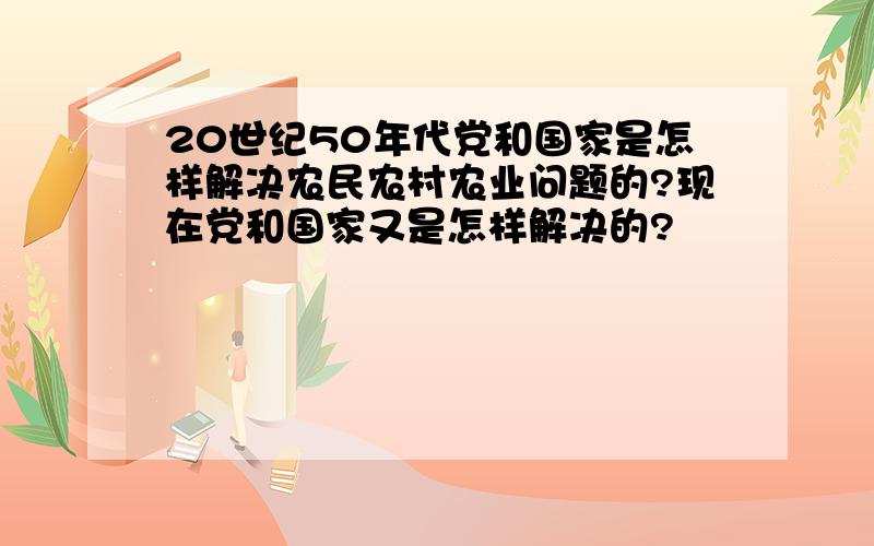 20世纪50年代党和国家是怎样解决农民农村农业问题的?现在党和国家又是怎样解决的?