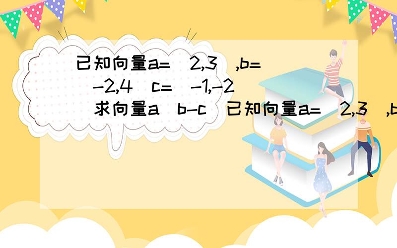 已知向量a=(2,3),b=(-2,4)c=(-1,-2)求向量a(b-c)已知向量a=(2,3),b=(-2,4)c=(-1,-2)求向量a(b-c)老师说答案是16,我算不出来……跪求啊急……