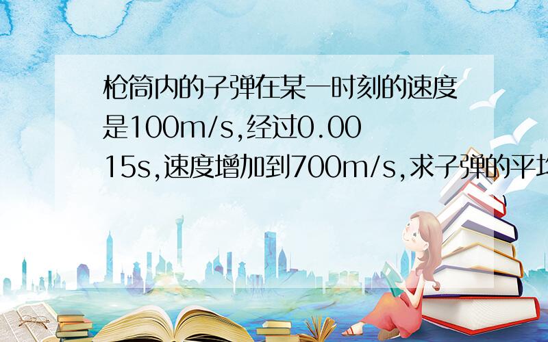 枪筒内的子弹在某一时刻的速度是100m/s,经过0.0015s,速度增加到700m/s,求子弹的平均加速度.