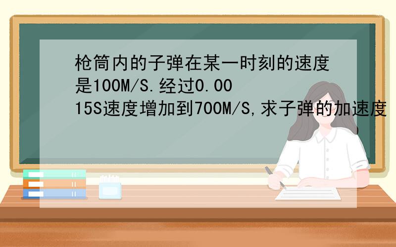 枪筒内的子弹在某一时刻的速度是100M/S.经过0.0015S速度增加到700M/S,求子弹的加速度