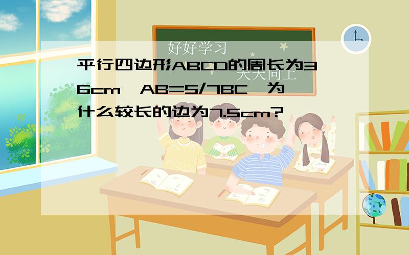 平行四边形ABCD的周长为36cm,AB=5/7BC,为什么较长的边为7.5cm?