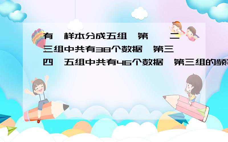 有一样本分成五组,第一,二,三组中共有38个数据,第三,四,五组中共有46个数据,第三组的频率为0.4,求这个样本的容量和第三组的频数= =别照抄啊，这不是你自己想的，而且我也看不懂“则有x 0.