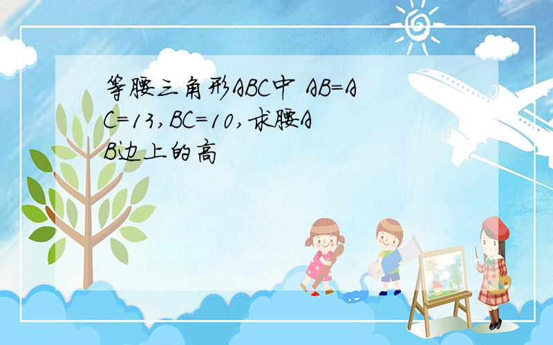 等腰三角形ABC中 AB=AC=13,BC=10,求腰AB边上的高