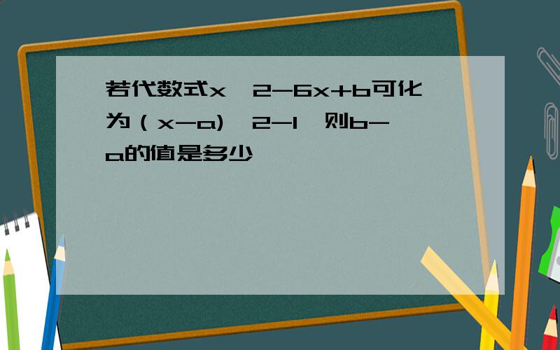 若代数式x^2-6x+b可化为（x-a)^2-1,则b-a的值是多少