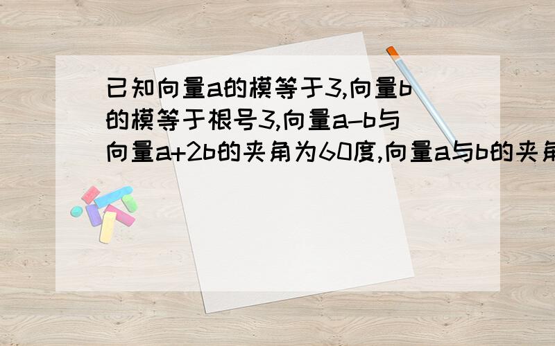 已知向量a的模等于3,向量b的模等于根号3,向量a-b与向量a+2b的夹角为60度,向量a与b的夹角为?