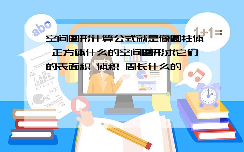 空间图形计算公式就是像圆拄体 正方体什么的空间图形求它们的表面积 体积 周长什么的