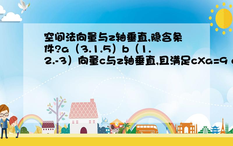 空间法向量与z轴垂直,隐含条件?a（3.1.5）b（1.2.-3）向量c与z轴垂直,且满足cXa=9 cXb=-4