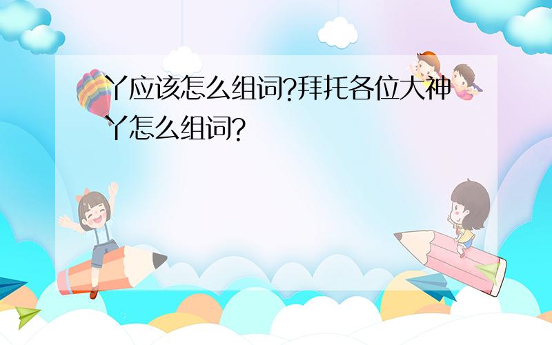 丫应该怎么组词?拜托各位大神丫怎么组词?