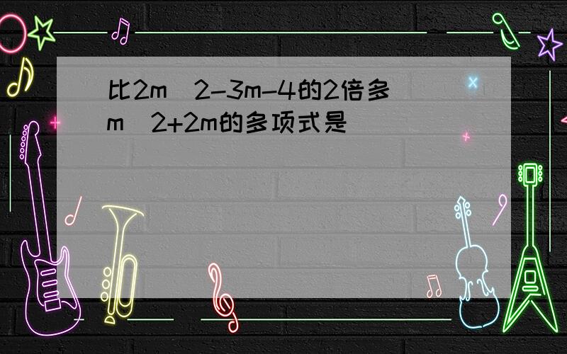 比2m^2-3m-4的2倍多m^2+2m的多项式是___