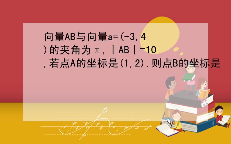 向量AB与向量a=(-3,4)的夹角为π,丨AB丨=10,若点A的坐标是(1,2),则点B的坐标是