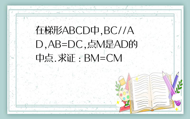 在梯形ABCD中,BC//AD,AB=DC,点M是AD的中点.求证：BM=CM