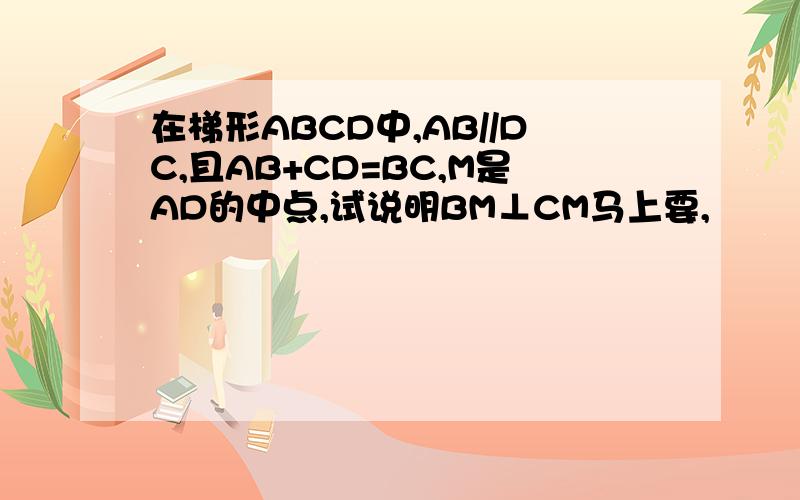 在梯形ABCD中,AB//DC,且AB+CD=BC,M是AD的中点,试说明BM⊥CM马上要,