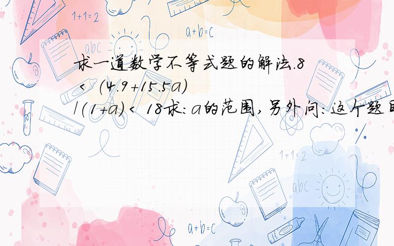 求一道数学不等式题的解法.8 < (4.9+15.5a)/(1+a) < 18求：a的范围,另外问：这个题目是什么时候学的呀?高几?初几?