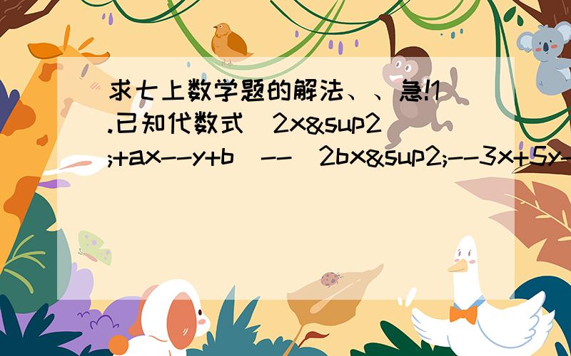 求七上数学题的解法、、急!1.已知代数式（2x²+ax--y+b）--(2bx²--3x+5y--1)的值与字母x取值无关,求代数式1/3a³--2b²--（1/4a³--3b³）的值2.一个长方体在同一个顶点的三条棱长分别