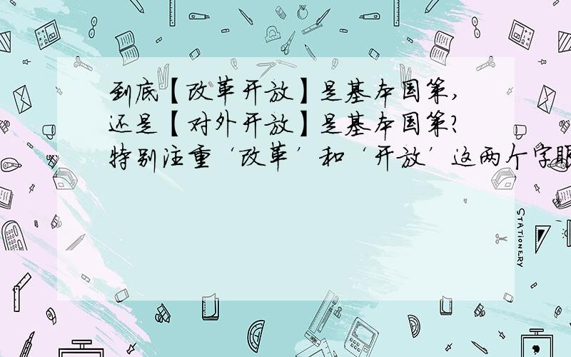 到底【改革开放】是基本国策,还是【对外开放】是基本国策?特别注重‘改革’和‘开放’这两个字眼.我们年级组吵了半天,都要打起来了我是浙江金华初三的,明年要中考的