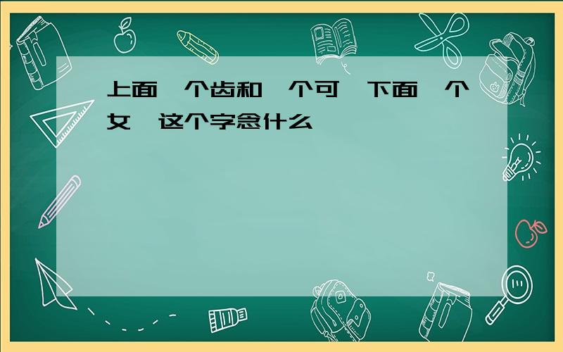 上面一个齿和一个可,下面一个女,这个字念什么