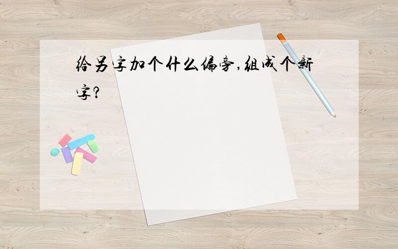 给另字加个什么偏旁,组成个新字?