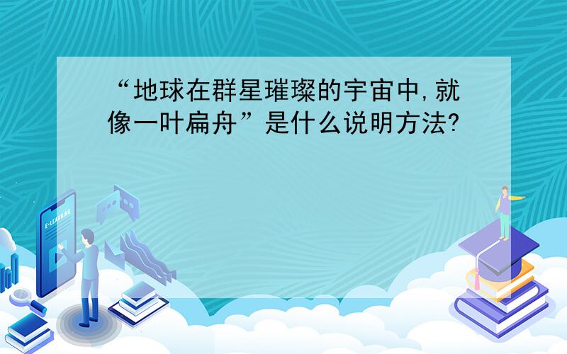 “地球在群星璀璨的宇宙中,就像一叶扁舟”是什么说明方法?