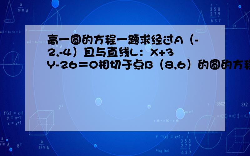 高一圆的方程一题求经过A（-2,-4）且与直线L：X+3Y-26＝0相切于点B（8,6）的圆的方程 有解析更好…