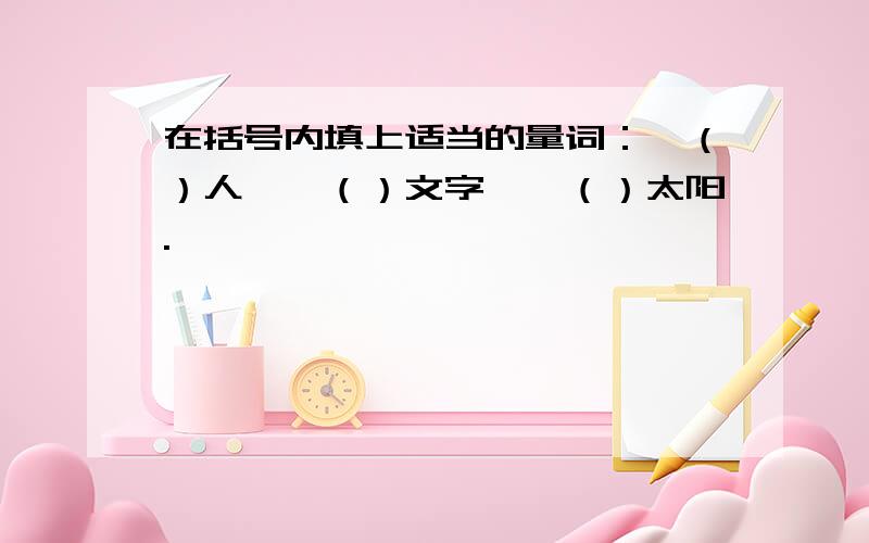 在括号内填上适当的量词：一（）人、一（）文字、一（）太阳.