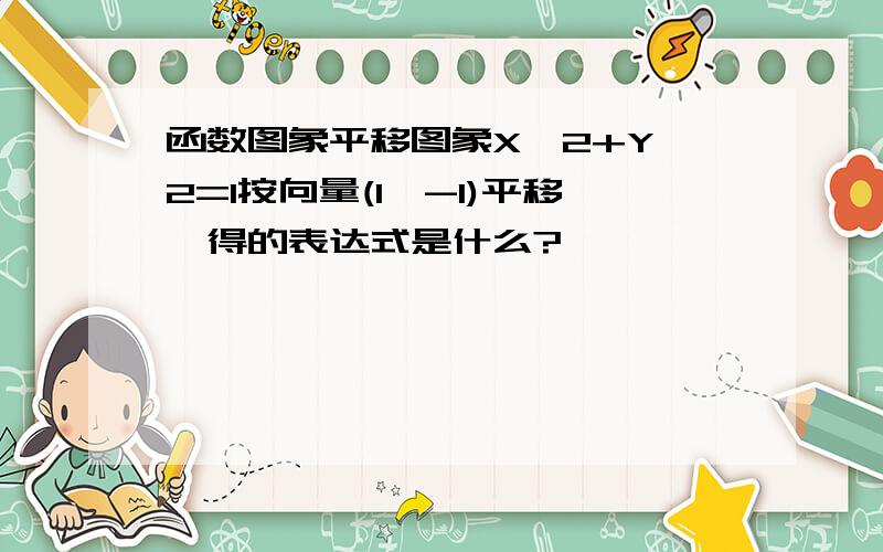 函数图象平移图象X^2+Y^2=1按向量(1,-1)平移,得的表达式是什么?