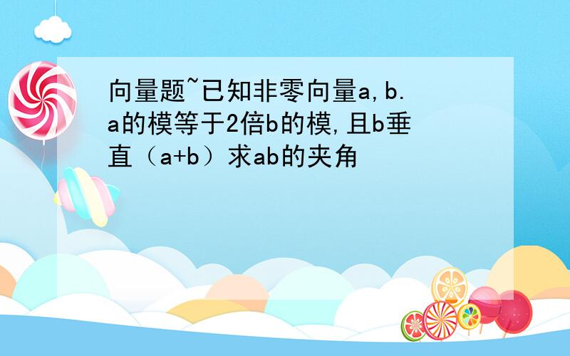 向量题~已知非零向量a,b.a的模等于2倍b的模,且b垂直（a+b）求ab的夹角