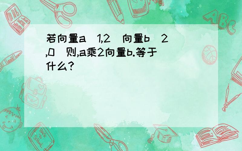 若向量a(1,2)向量b(2,0)则,a乘2向量b.等于什么?