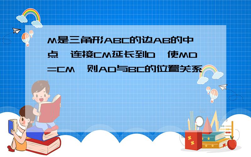 M是三角形ABC的边AB的中点,连接CM延长到D,使MD=CM,则AD与BC的位置关系