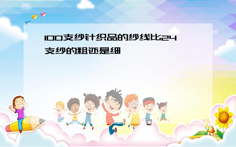 100支纱针织品的纱线比24支纱的粗还是细